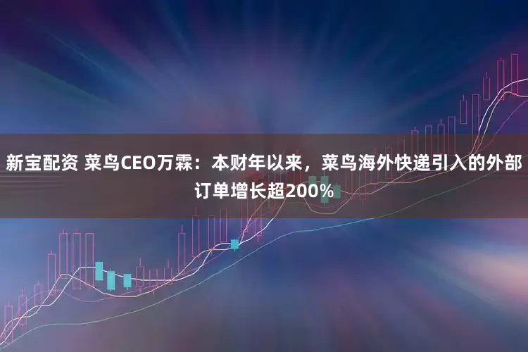 新宝配资 菜鸟CEO万霖：本财年以来，菜鸟海外快递引入的外部订单增长超200%