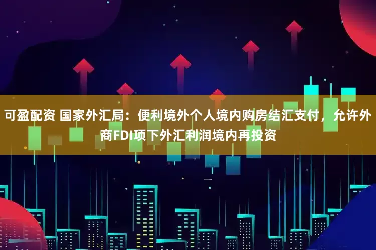 可盈配资 国家外汇局：便利境外个人境内购房结汇支付，允许外商FDI项下外汇利润境内再投资