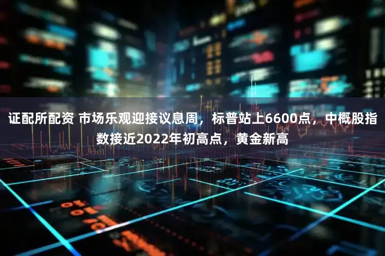 证配所配资 市场乐观迎接议息周，标普站上6600点，中概股指数接近2022年初高点，黄金新高