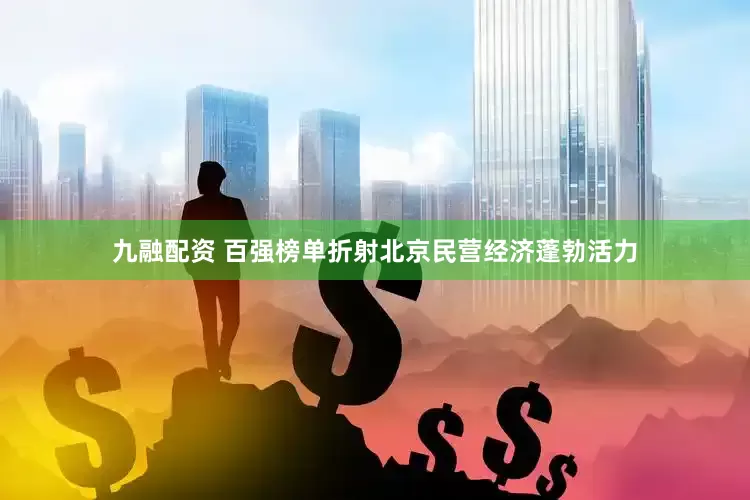 九融配资 百强榜单折射北京民营经济蓬勃活力