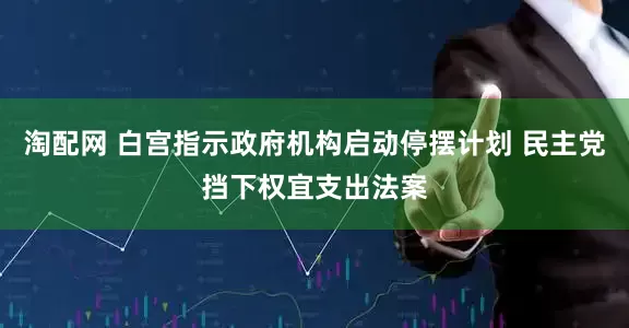 淘配网 白宫指示政府机构启动停摆计划 民主党挡下权宜支出法案