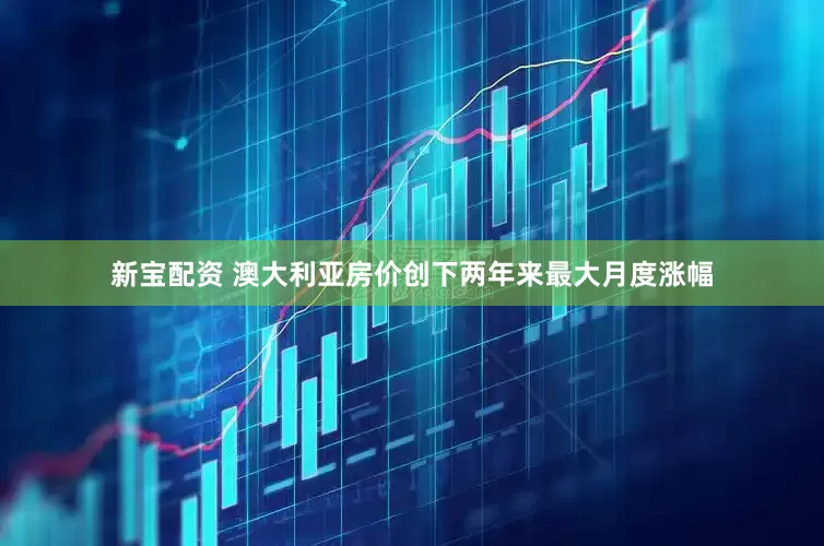 新宝配资 澳大利亚房价创下两年来最大月度涨幅