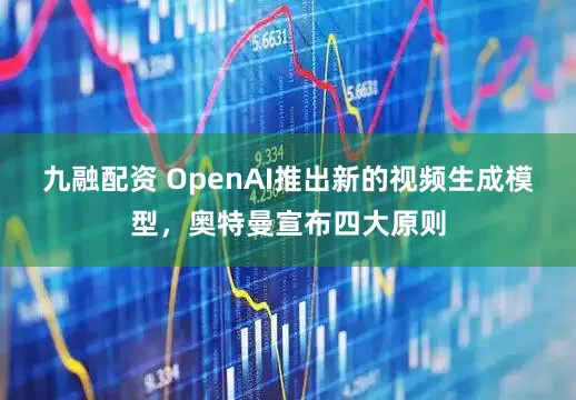 九融配资 OpenAI推出新的视频生成模型，奥特曼宣布四大原则