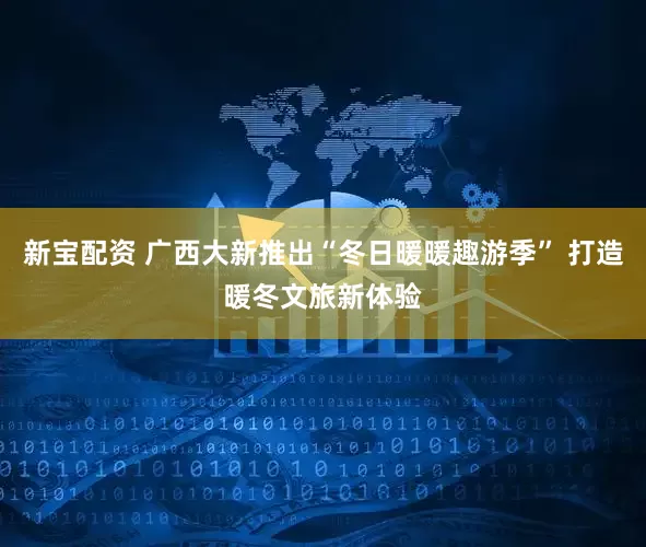 新宝配资 广西大新推出“冬日暖暖趣游季” 打造暖冬文旅新体验