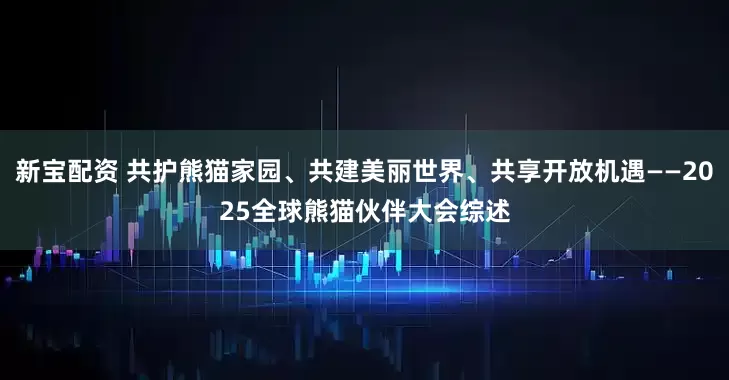 新宝配资 共护熊猫家园、共建美丽世界、共享开放机遇——2025全球熊猫伙伴大会综述