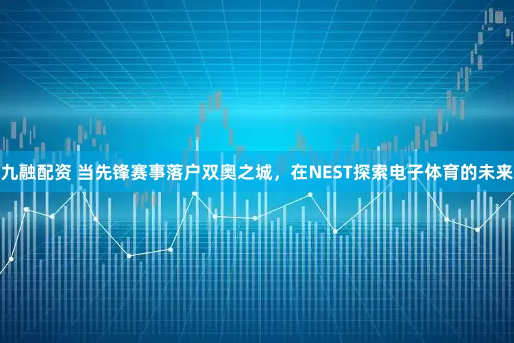 九融配资 当先锋赛事落户双奥之城,在NEST探索电子体育的未来