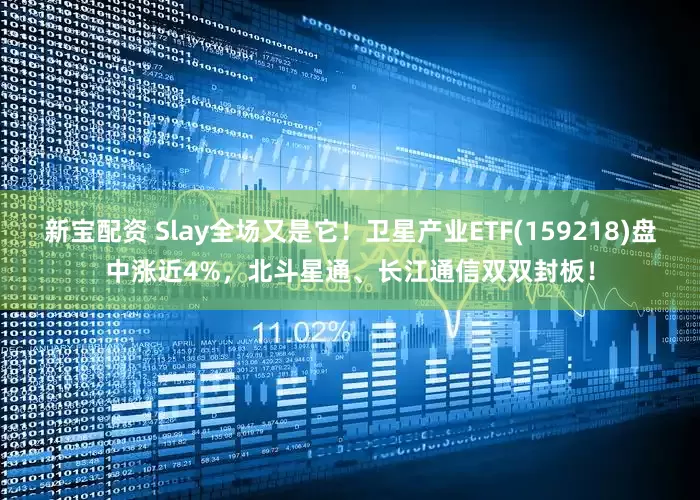 新宝配资 Slay全场又是它！卫星产业ETF(159218)盘中涨近4%，北斗星通、长江通信双双封板！