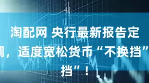 淘配网 央行最新报告定调，适度宽松货币“不换挡”！