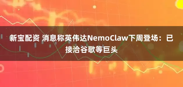 新宝配资 消息称英伟达NemoClaw下周登场：已接洽谷歌等巨头