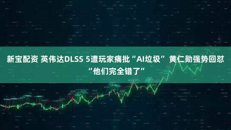 新宝配资 英伟达DLSS 5遭玩家痛批“AI垃圾” 黄仁勋强势回怼“他们完全错了”