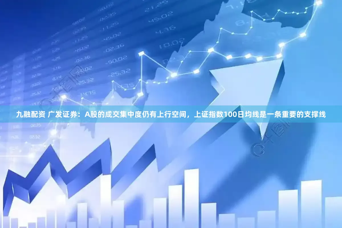 九融配资 广发证券：A股的成交集中度仍有上行空间，上证指数100日均线是一条重要的支撑线