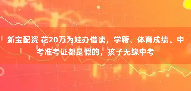 新宝配资 花20万为娃办借读，学籍、体育成绩、中考准考证都是假的，孩子无缘中考
