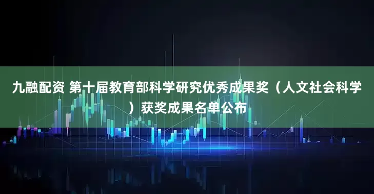 九融配资 第十届教育部科学研究优秀成果奖（人文社会科学）获奖成果名单公布