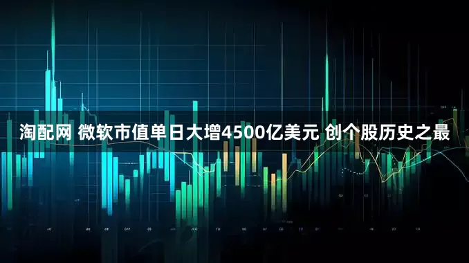 淘配网 微软市值单日大增4500亿美元 创个股历史之最
