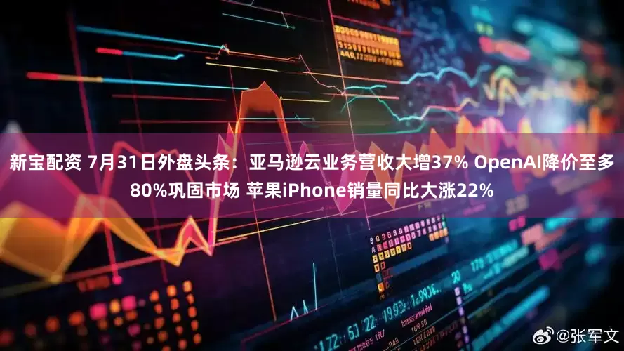 新宝配资 7月31日外盘头条：亚马逊云业务营收大增37% OpenAI降价至多80%巩固市场 苹果iPhone销量同比大涨22%