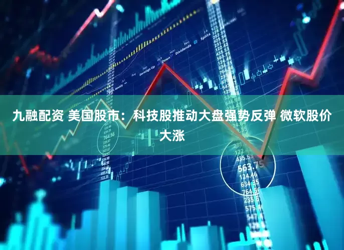 九融配资 美国股市：科技股推动大盘强势反弹 微软股价大涨