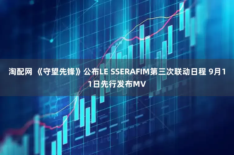 淘配网 《守望先锋》公布LE SSERAFIM第三次联动日程 9月11日先行发布MV