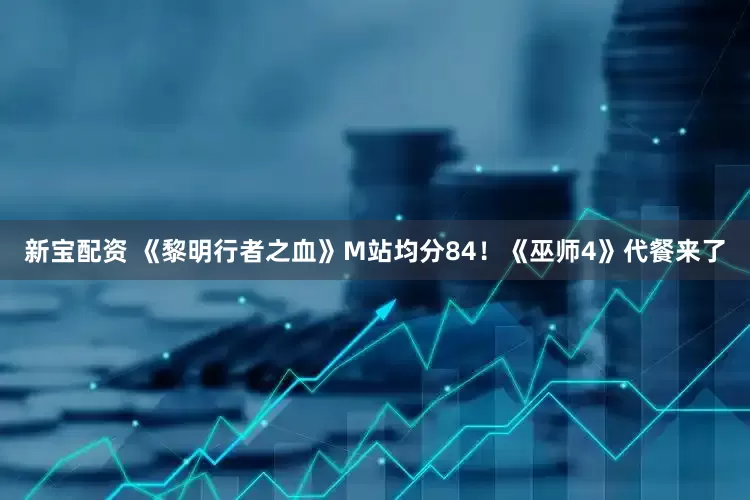 新宝配资 《黎明行者之血》M站均分84！《巫师4》代餐来了