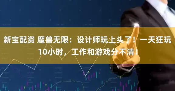 新宝配资 魔兽无限：设计师玩上头了！一天狂玩10小时，工作和游戏分不清！