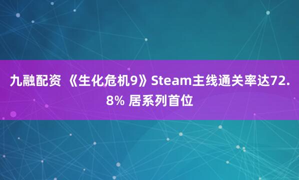 九融配资 《生化危机9》Steam主线通关率达72.8% 居系列首位